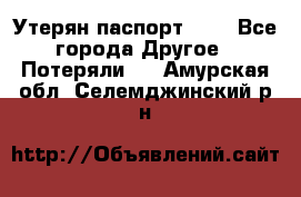 Утерян паспорт.  . - Все города Другое » Потеряли   . Амурская обл.,Селемджинский р-н